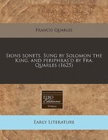 Sions Sonets. Sung By Solomon The King, And Periphras&apos;d By Fra. Quarles (1625)