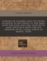 A Booke Of Cookerie And The Order Of Meates To Bee Serued To The Table, Both For Flesh And Fish Dayes With Many Excellent Wayes Fo