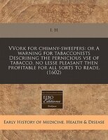 Vvork For Chimny-sweepers: Or A Warning For Tabacconists Describing The Pernicious Vse Of Tabacco, No Lesse Pleasant Then Prof