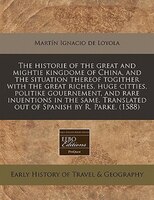 The Historie Of The Great And Mightie Kingdome Of China, And The Situation Thereof Togither With The Great Riches, Huge Citties, P