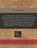 In This Boke Are Conteyned The Co[m]mendacions Of Matrymony The Maner And Fourme Of Contractyng Solempnysynge And Lyuyng In The Sa