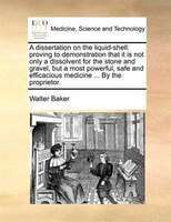 A Dissertation On The Liquid-shell: Proving To Demonstration That It Is Not Only A Dissolvent For The Stone And Gravel, But A Most