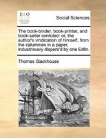 The Book-binder, Book-printer, And Book-seller Confuted: Or, The Author&apos;s Vindication Of Himself, From The Calumnies In A