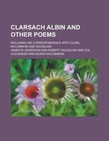 Clarsach Albin And Other Poems; Including His Correspondence With Clark, Mccammon And Douglass