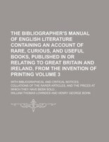 The Bibliographer&apos;s Manual Of English Literature Containing An Account Of Rare, Curious, And Useful Books, Published In