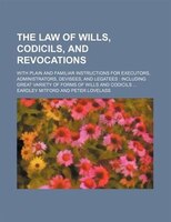 The Law Of Wills, Codicils, And Revocations; With Plain And Familiar Instructions For Executors, Administrators, Devisees, And Leg
