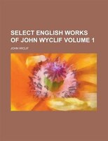 Select English Works Of John Wyclif Volume 1