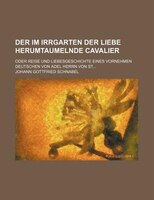 Der Im Irrgarten Der Liebe Herumtaumelnde Cavalier; Oder Reise Und Liebesgeschichte Eines Vornehmen Deutschen Von Adel Herrn Von S