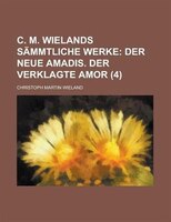 C. M. Wielands Sammtliche Werke (4); Der Neue Amadis. Der Verklagte Amor