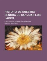 Historia De Nuestra Señora De San Juan Los Lagos; Y Del Culto De Esta Milagrosa Imagen