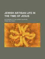 Jewish Artisan Life In The Time Of Jesus; According To The Oldest Sources