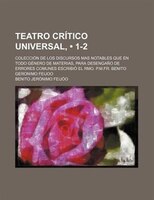 Teatro Crítico Universal, (1-2); Colección De Los Discursos Mas Notables Que En Todo Género De Materias, Para