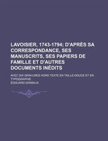 Lavoisier, 1743-1794; D&apos;après Sa Correspondance, Ses Manuscrits, Ses Papiers De Famille Et D&apos;autres