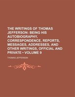 The Writings Of Thomas Jefferson (volume 9 ); Being His Autobiography, Correspondence, Reports, Messages, Addresses, And Other Wri