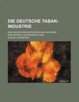 Die Deutsche Tabak-industrie; Eine Skizze Ihrer Entwickelung Und Ihrer Wirthschaftlichen Bedeutung