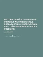 Historia De Méjico Desde Los Primeros Movimientos Que Prepararon Su Independencia En El Año 1808 Hasta La Época