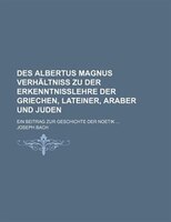 Des Albertus Magnus Verhältniss Zu Der Erkenntnisslehre Der Griechen, Lateiner, Araber Und Juden; Ein Beitrag Zur Geschichte