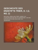 Geschichte Des Erzstifts Trier, D. I; Der Stadt Trier & Des Trier. Landes, Als Churfurstenthum Und Als Erzdiocese, Von Den