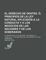 El Derecho De Gentes, Ó, Principios De La Ley Natural Aplicados A La Conducta Y A Los Negocios De Las Naciones Y De Los