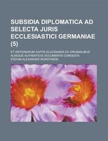 Subsidia Diplomatica Ad Selecta Juris Ecclesiastici Germaniae; Et Historiarum Capita Elucidanda Ex Originalibus Aliisque Authentic