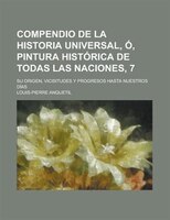 Compendio De La Historia Universal, O, Pintura Historica De Todas Las Naciones, 7; Su Origen, Vicisitudes Y Progresos Hasta Nuestr