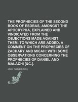 The Prophecies Of The Second Book Of Esdras, Amongst The Apocrypha, Explained And Vindicated From The Objections Made Against Them