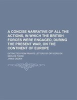 A   Concise Narrative Of All The Actions, In Which The British Forces Were Engaged, During The Present War, On The Continent Of Eu