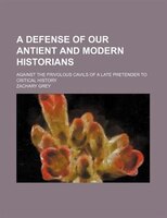 A Defense Of Our Antient And Modern Historians; Against The Frivolous Cavils Of A Late Pretender To Critical History