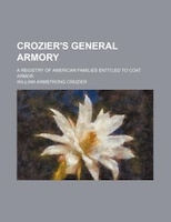 Crozier&apos;s General Armory; A Registry Of American Families Entitled To Coat Armor