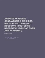 Annales Academiae Gandavensis A Die Ix Oct. Mdcccxvii Ad Diem V Oct. Mdcccxviii (-i Octobris Mdcccxxvii Usque Ad Finem Anni Academ