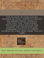 The Palinod Of Iohn Coluill Wherein He Doth Penitently Recant His Former Proud Offences, Specially That Treasonable Discourse Late