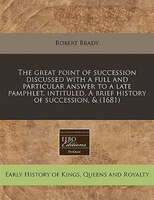 The Great Point Of Succession Discussed With A Full And Particular Answer To A Late Pamphlet, Intituled, A Brief History Of Succes