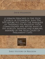 A Sermon Preached In The High Church Of Edinburgh, June 9th, 1695 Before His Grace The Marquess Of Tweddale His Majesties High Com