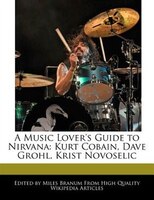 A Music Lover&apos;s Guide To Nirvana: Kurt Cobain, Dave Grohl, Krist Novoselic