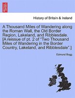 A Thousand Miles Of Wandering Along The Roman Wall, The Old Border Region, Lakeland, And Ribblesdale. [a Reissue Of Pt. 2 Of