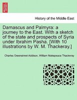 Damascus And Palmyra: A Journey To The East. With A Sketch Of The State And Prospects Of Syria Under Ibrahim Pasha. [with