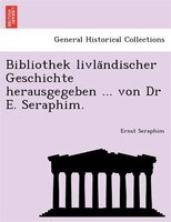 Bibliothek Livla?ndischer Geschichte Herausgegeben ... Von Dr E. Seraphim.