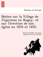 Notice Sur La Village De Jujurieux En Bugey, Et Sur L&apos;e?rection De Son E?glise En 1854 Et 1855.