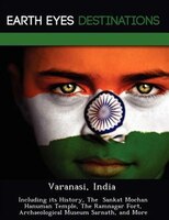 Varanasi, India: Including Its History, The  Sankat Mochan Hanuman Temple, The Ramnagar Fort, Archaeological Museum
