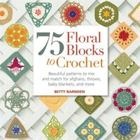 75 Floral Blocks To Crochet : Beautiful Patterns To Mix And Match For Afghans, Throws, Baby Blankets, And More