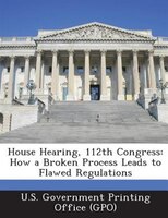House Hearing, 112th Congress: How A Broken Process Leads To Flawed Regulations