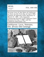 Revenue Laws Of The State Of California In Force On The First Day Of April 1901, Citation Of Supreme Court Decisions To March 21, 1901, With Appendix Containing Extracts From Supreme Court Decisions To July 1,1902, And The Collateral Inheritance Tax...
