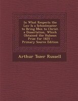 In What Respects The Law Is A Schoolmaster To Bring Men To Christ. A Dissertation, Which Obtained The Hulsean Prize For 1825 - Pri