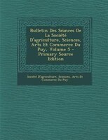 Bulletin Des STances De La SociTtT D&apos;agriculture, Sciences, Arts Et Commerce Du Puy, Volume 5 - Primary Source Edition