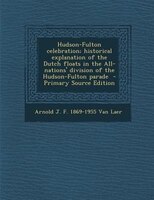 Hudson-fulton Celebration; Historical Explanation Of The Dutch Floats In The All-nations&apos; Division Of The Hudson-fulton