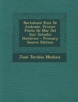 Bartolomé Ruiz De Andrade, Primer Piloto De Mar Del Sur: Estudio Histórico - Primary Source Edition