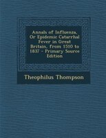 Annals Of Influenza, Or Epidemic Catarrhal Fever In Great Britain, From 1510 To 1837 - Primary Source Edition