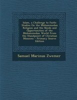 Islam, A Challenge To Faith: Studies On The Mohammedan Religion And The Needs And Opportunities Of The Mohammedan World From The