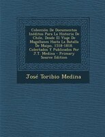 Colecci=n De Documentos Intditos Para La Historia De Chile, Desde El Viaje De Magallanes Hasta La Batalla De Maipo, 1518-1818. Col