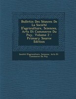 Bulletin Des STances De La SociTtT D&apos;agriculture, Sciences, Arts Et Commerce Du Puy, Volume 2 - Primary Source Edition